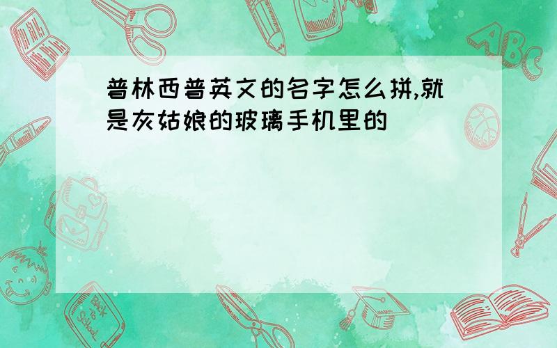 普林西普英文的名字怎么拼,就是灰姑娘的玻璃手机里的