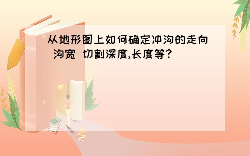 从地形图上如何确定冲沟的走向 沟宽 切割深度,长度等?