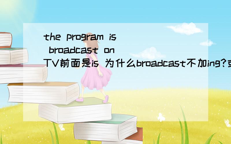 the program is broadcast on TV前面是is 为什么broadcast不加ing?或者为什么不把is去掉?