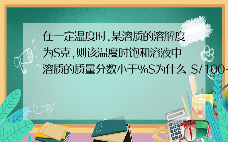 在一定温度时,某溶质的溶解度为S克,则该温度时饱和溶液中溶质的质量分数小于％S为什么 S/100+S 网上的答案看不懂