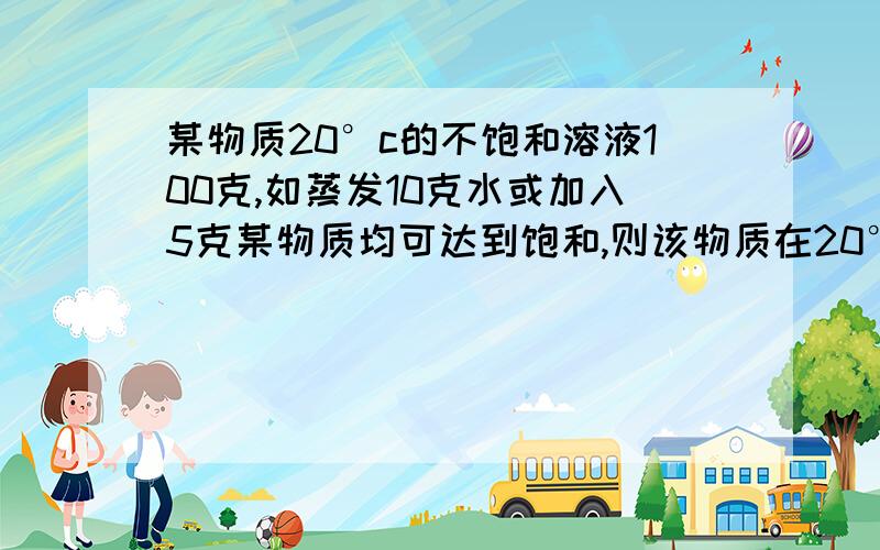 某物质20°c的不饱和溶液100克,如蒸发10克水或加入5克某物质均可达到饱和,则该物质在20°c时溶解度为多帮个忙