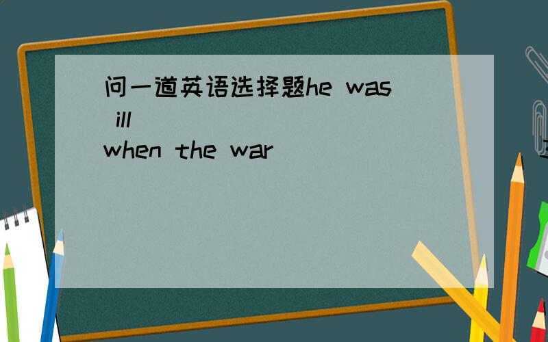 问一道英语选择题he was ill _________when the war __________30 years agoA.in hospital;happenedB.in hospital;took placeC.in the hospital;happenedD.in the hospital;took place