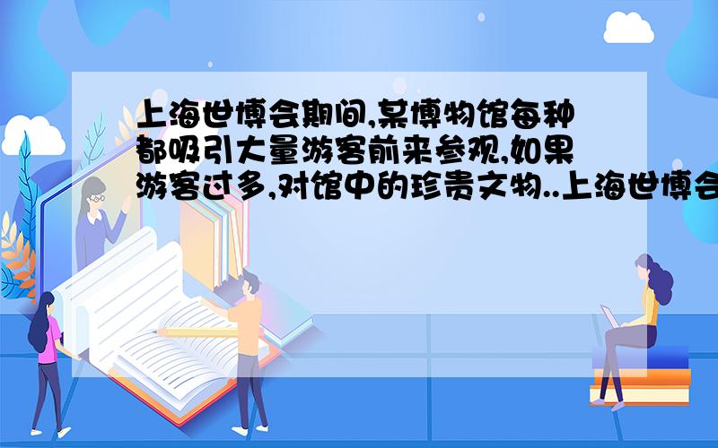 上海世博会期间,某博物馆每种都吸引大量游客前来参观,如果游客过多,对馆中的珍贵文物..上海世博会期间,某博物馆每种都吸引大量游客前来参观,如果游客过多,对馆中的珍贵文物产生不利