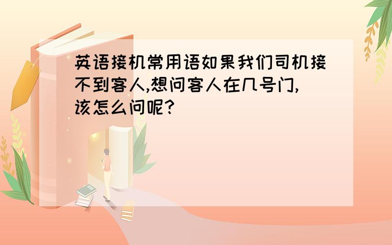 英语接机常用语如果我们司机接不到客人,想问客人在几号门,该怎么问呢?