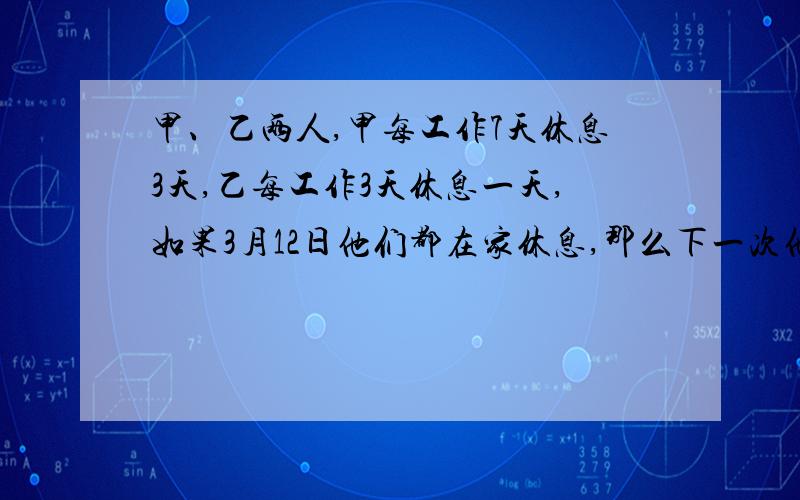 甲、乙两人,甲每工作7天休息3天,乙每工作3天休息一天,如果3月12日他们都在家休息,那么下一次他们都休息是几月几日?