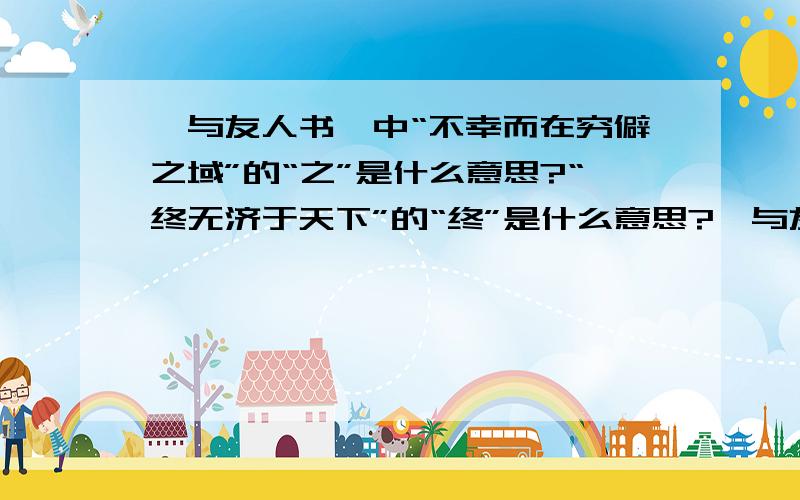 《与友人书》中“不幸而在穷僻之域”的“之”是什么意思?“终无济于天下”的“终”是什么意思?《与友人书》原文：“人之为学,不日进则日退,独学无友,则孤陋而难成；久处一方,则习染