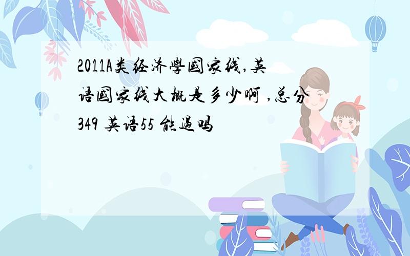 2011A类经济学国家线,英语国家线大概是多少啊 ,总分349 英语55 能过吗