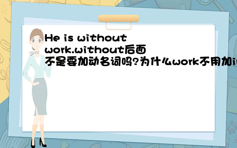 He is without work.without后面不是要加动名词吗?为什么work不用加ing?