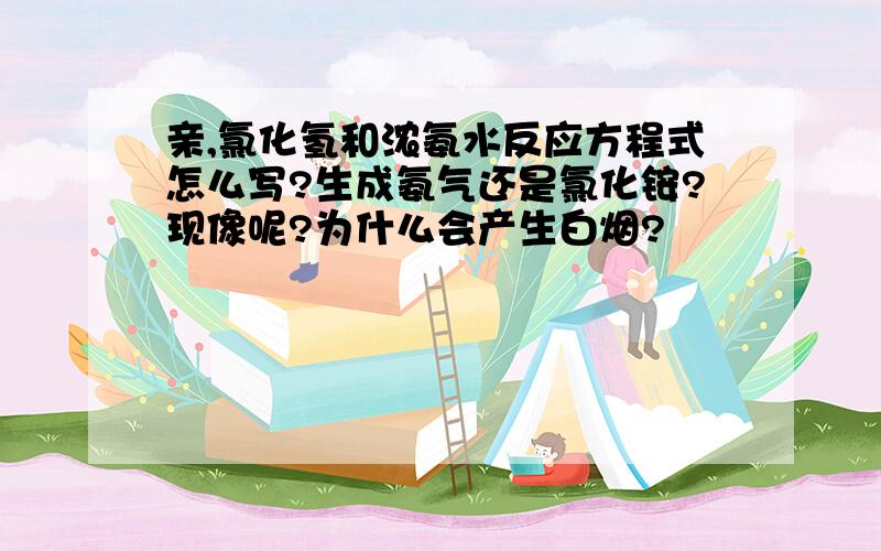 亲,氯化氢和浓氨水反应方程式怎么写?生成氨气还是氯化铵?现像呢?为什么会产生白烟?