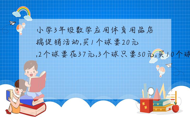 小学3年级数学应用体育用品店搞促销活动,买1个球要20元,2个球要花37元,3个球只要50元,买10个球要花多少钱?