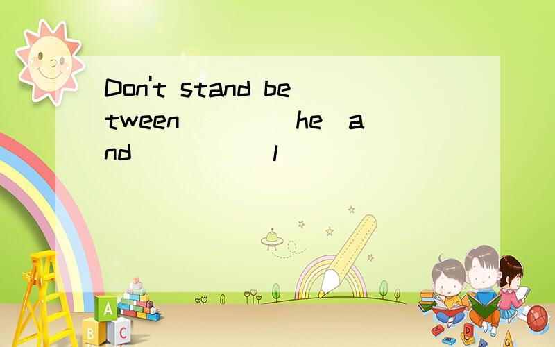 Don't stand between ___(he)and ____(l)