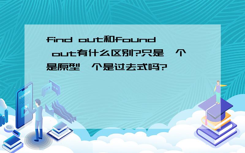 find out和found out有什么区别?只是一个是原型一个是过去式吗?