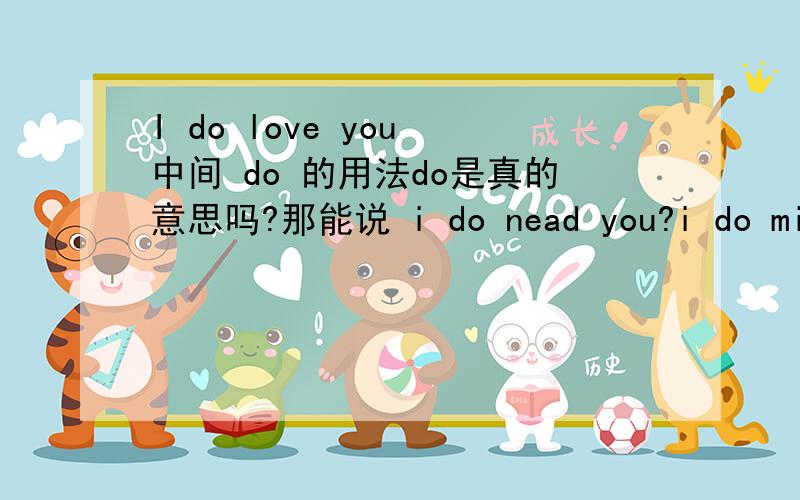 I do love you 中间 do 的用法do是真的意思吗?那能说 i do nead you?i do miss you he does love her?