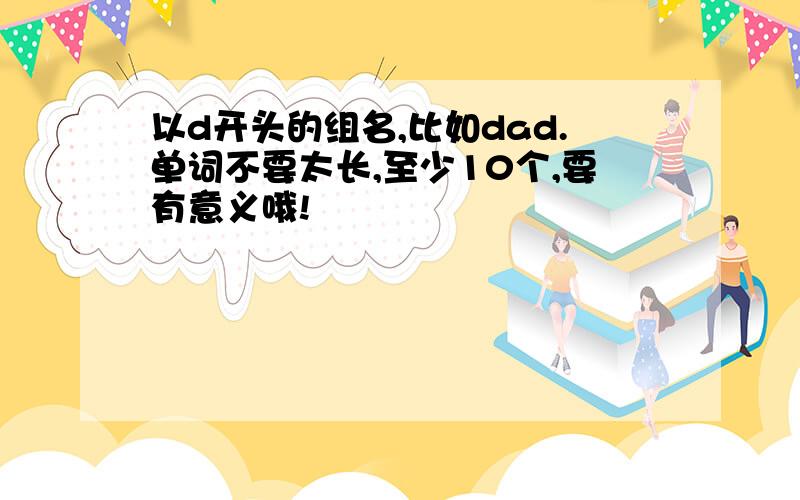 以d开头的组名,比如dad.单词不要太长,至少10个,要有意义哦!