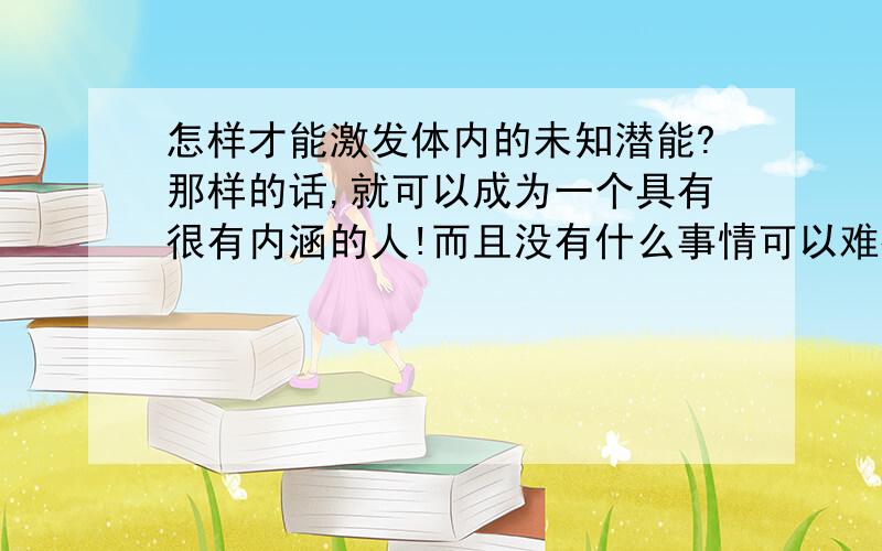 怎样才能激发体内的未知潜能?那样的话,就可以成为一个具有很有内涵的人!而且没有什么事情可以难得到你!