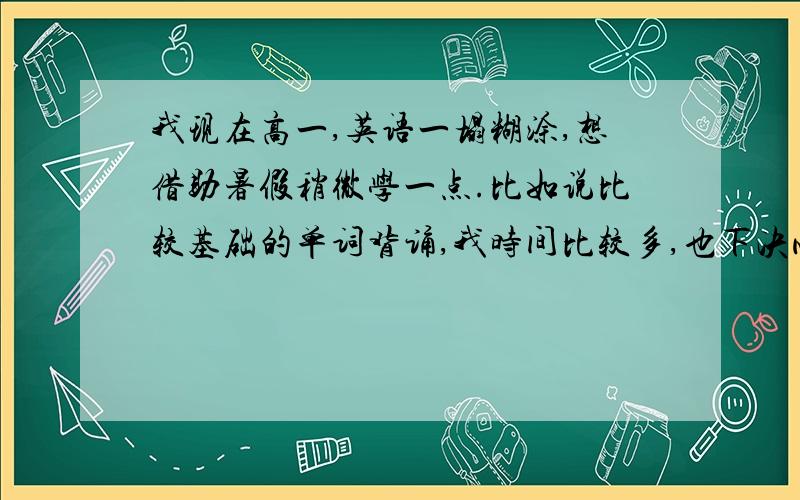 我现在高一,英语一塌糊涂,想借助暑假稍微学一点.比如说比较基础的单词背诵,我时间比较多,也下决心去学了