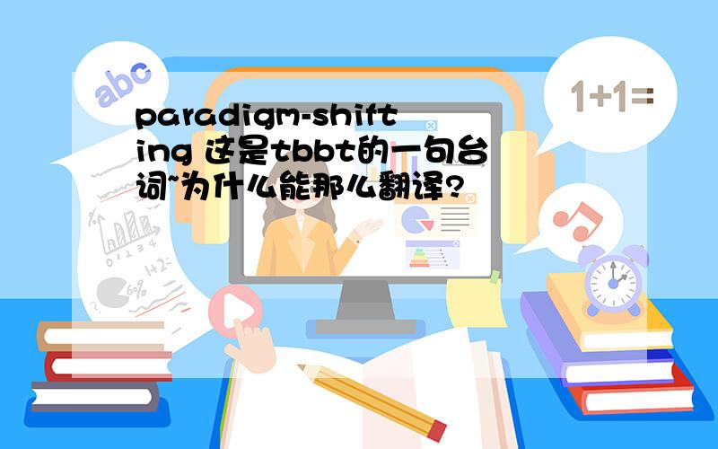 paradigm-shifting 这是tbbt的一句台词~为什么能那么翻译?