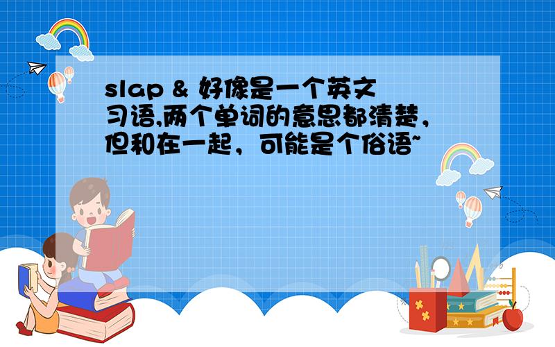 slap & 好像是一个英文习语,两个单词的意思都清楚，但和在一起，可能是个俗语~