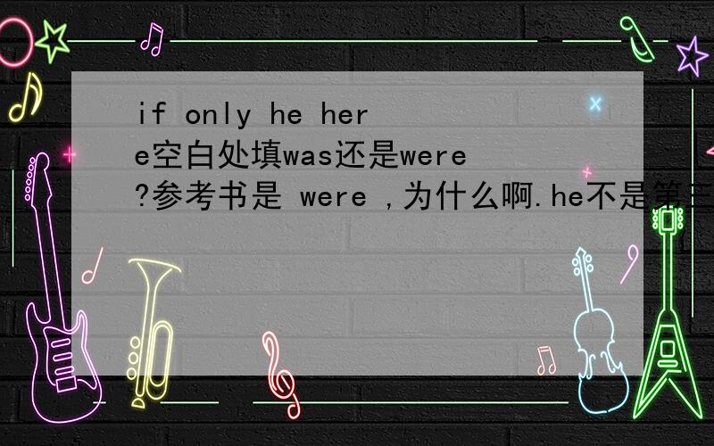 if only he here空白处填was还是were?参考书是 were ,为什么啊.he不是第三人称单数吗,那为什么要用复数呢?还有什么情况这样用呢