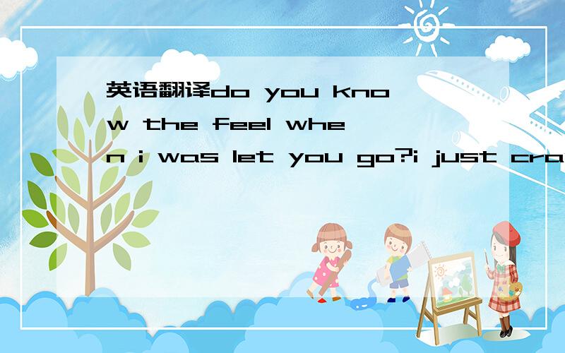 英语翻译do you know the feel when i was let you go?i just crash,miss you again and again,i can't stop it.