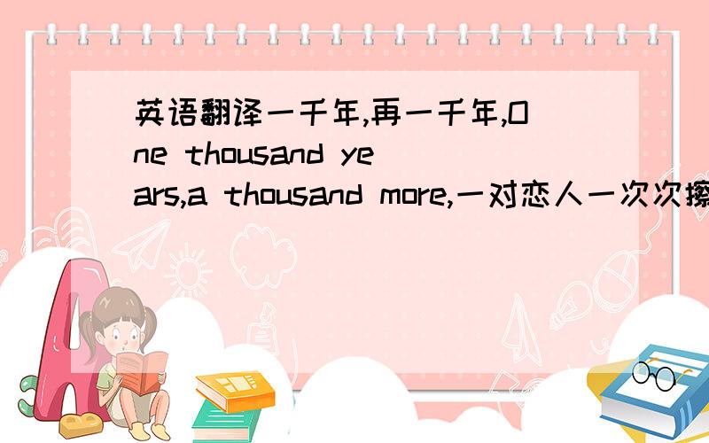 英语翻译一千年,再一千年,One thousand years,a thousand more,一对恋人一次次擦肩而过.一阶阶石梯一枚枚脚印步步通往轮回之桥一千年的战争,One thousand years wars,一千年的爱情.One thousand years love.或许