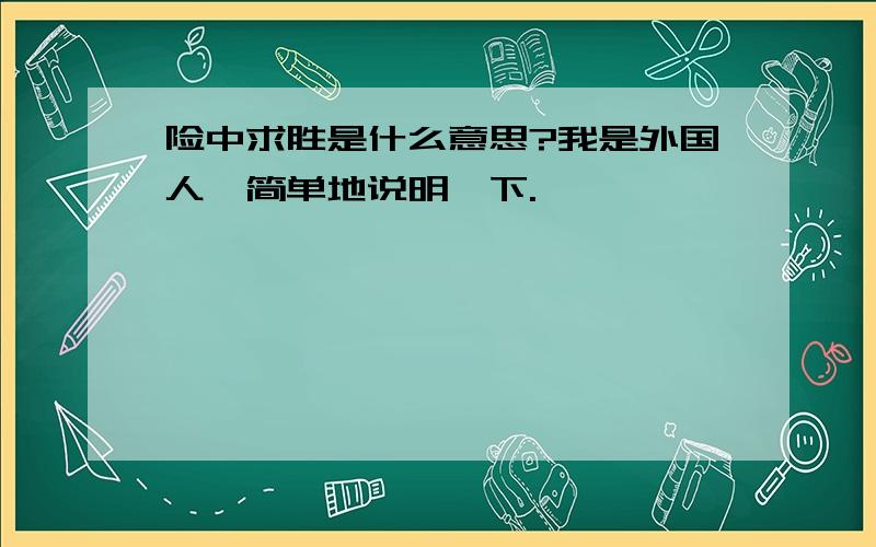 险中求胜是什么意思?我是外国人,简单地说明一下.