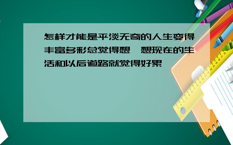 怎样才能是平淡无奇的人生变得丰富多彩总觉得想一想现在的生活和以后道路就觉得好累