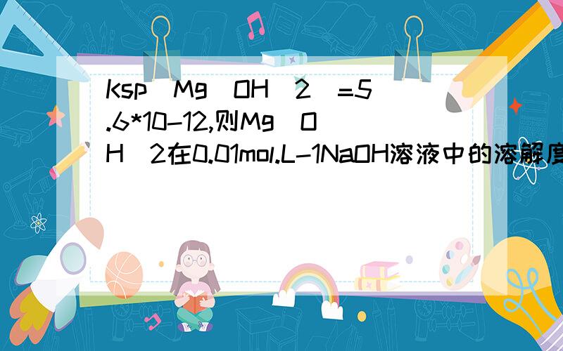 Ksp（Mg(OH)2)=5.6*10-12,则Mg（OH)2在0.01mol.L-1NaOH溶液中的溶解度喂多少?怎么算?