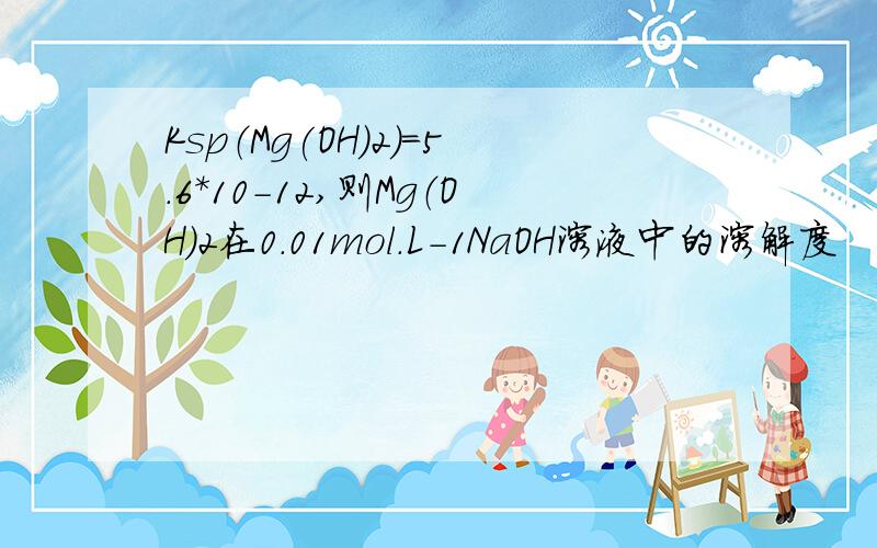 Ksp（Mg(OH)2)=5.6*10-12,则Mg（OH)2在0.01mol.L-1NaOH溶液中的溶解度