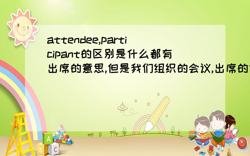 attendee,participant的区别是什么都有出席的意思,但是我们组织的会议,出席的代表应该用什么