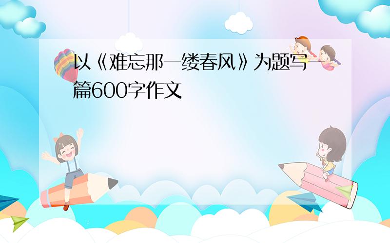 以《难忘那一缕春风》为题写一篇600字作文