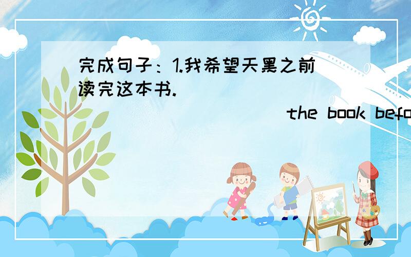 完成句子：1.我希望天黑之前读完这本书.___________________the book before it is dark.2.金钱可以给我们带来更好的生活,但不能给我们带来快乐.Money___________________but it can't bring us happiness.