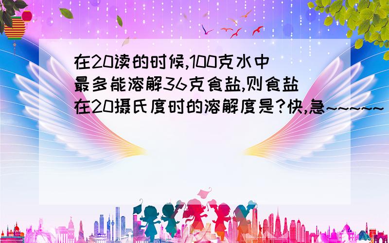 在20读的时候,100克水中最多能溶解36克食盐,则食盐在20摄氏度时的溶解度是?快,急~~~~~