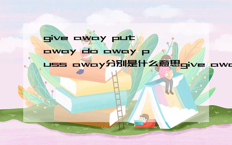 give away put away do away puss away分别是什么意思give awayput awaydo awaypuss