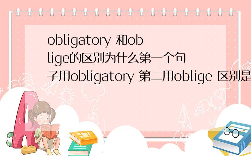 obligatory 和oblige的区别为什么第一个句子用obligatory 第二用oblige 区别是什么It is obligatory to go through a password routine before you can get into the computer database.Doctors are legally obliged to take certain precautions.