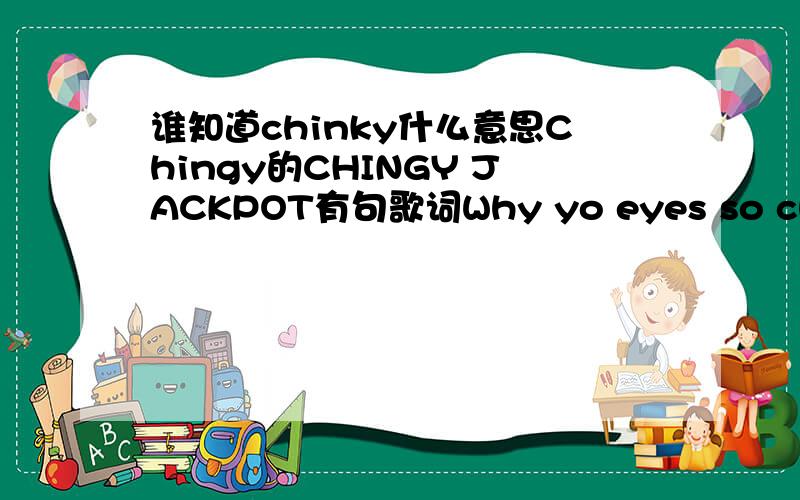 谁知道chinky什么意思Chingy的CHINGY JACKPOT有句歌词Why yo eyes so chinky?.CHINKY这个词形容眼睛的时候是什么意思?