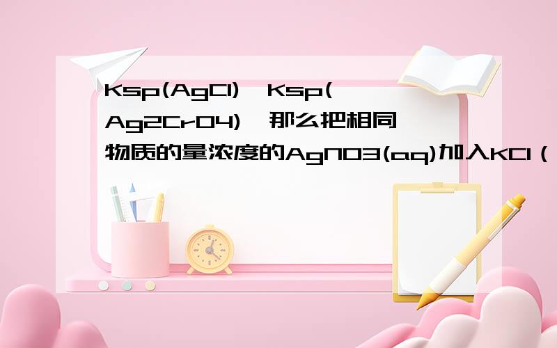 Ksp(AgCl)>Ksp(Ag2CrO4),那么把相同物质的量浓度的AgNO3(aq)加入KCl（aq）和K2CrO4(aq),先产生什么沉淀?先产生什么沉淀？为什么？是不是先产生更易溶的沉淀？请给予解释。
