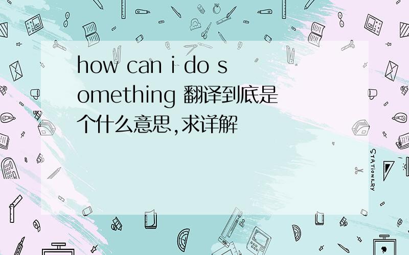 how can i do something 翻译到底是个什么意思,求详解