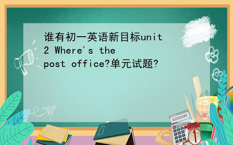 谁有初一英语新目标unit 2 Where's the post office?单元试题?