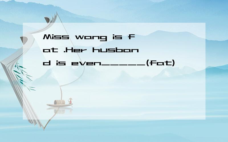 Miss wang is fat .Her husband is even_____(fat)