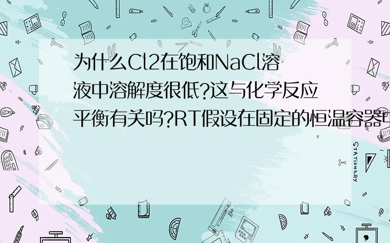 为什么Cl2在饱和NaCl溶液中溶解度很低?这与化学反应平衡有关吗?RT假设在固定的恒温容器中,SO2与O2反应（正反应）还没有达到平衡,那么如果突然通入SO3,反应有可能达到平衡吗?假设在Cl2与H20