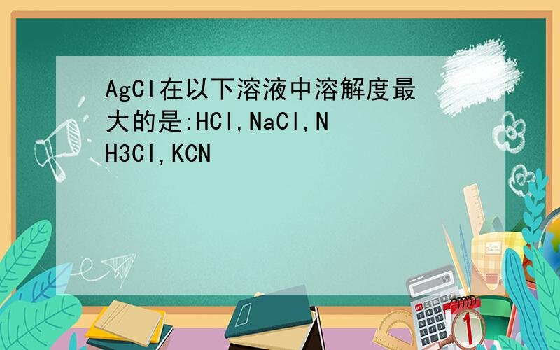 AgCl在以下溶液中溶解度最大的是:HCl,NaCl,NH3Cl,KCN