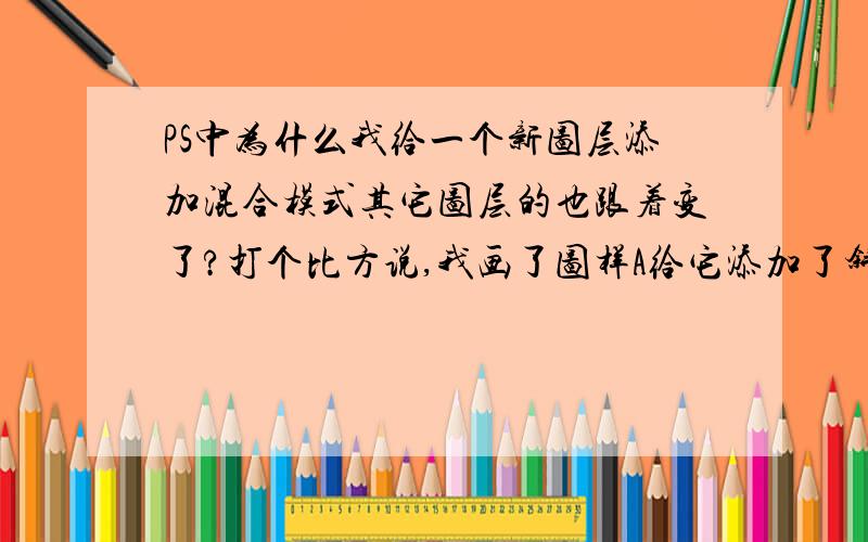 PS中为什么我给一个新图层添加混合模式其它图层的也跟着变了?打个比方说,我画了图样A给它添加了斜面和浮雕效果,角度为78；新建图层又画了图样B,想给B也添加斜面和浮雕效果,角度为-84,但