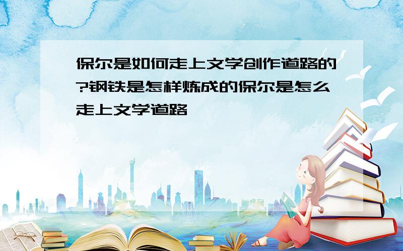 保尔是如何走上文学创作道路的?钢铁是怎样炼成的保尔是怎么走上文学道路