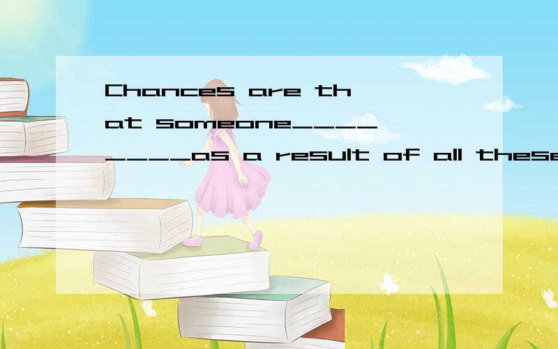 Chances are that someone________as a result of all these unfortunate accidentsA.will injure B.will be injured C.is injuring D.is be injured最好说出详解