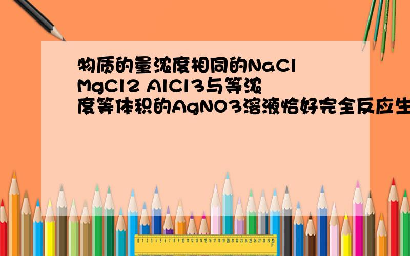 物质的量浓度相同的NaCl MgCl2 AlCl3与等浓度等体积的AgNO3溶液恰好完全反应生成沉淀,则消耗三种溶液的体积为多少