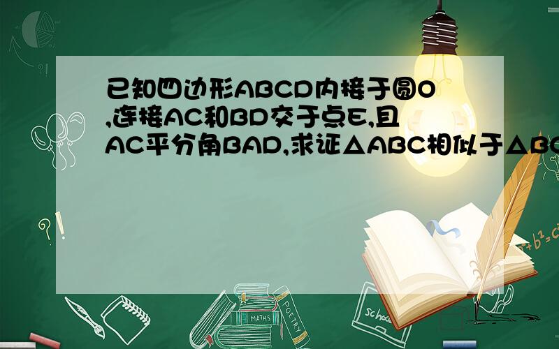 已知四边形ABCD内接于圆O,连接AC和BD交于点E,且AC平分角BAD,求证△ABC相似于△BCE证明三角形ABC相似于三角形DEF