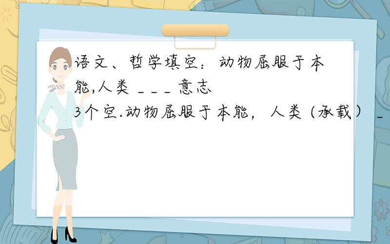 语文、哲学填空：动物屈服于本能,人类 _ _ _ 意志 3个空.动物屈服于本能，人类 (承载） _ 意志