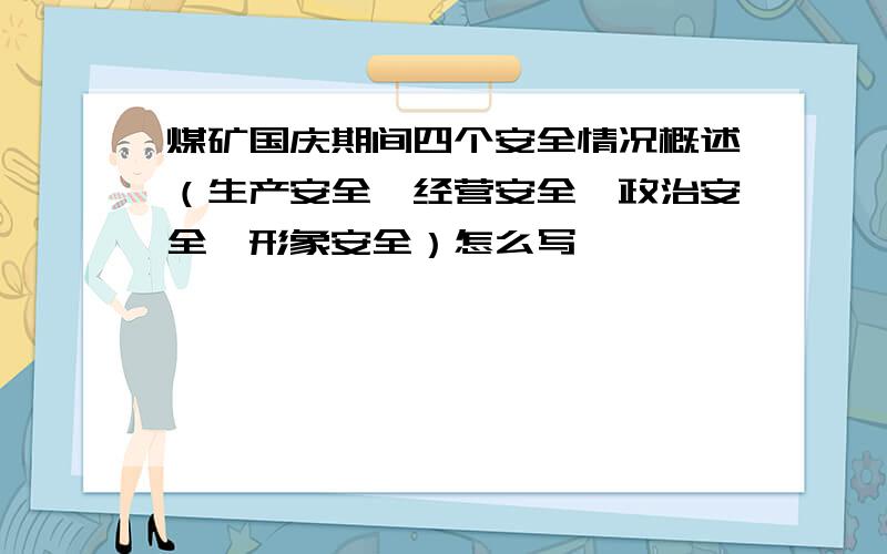 煤矿国庆期间四个安全情况概述（生产安全、经营安全、政治安全、形象安全）怎么写