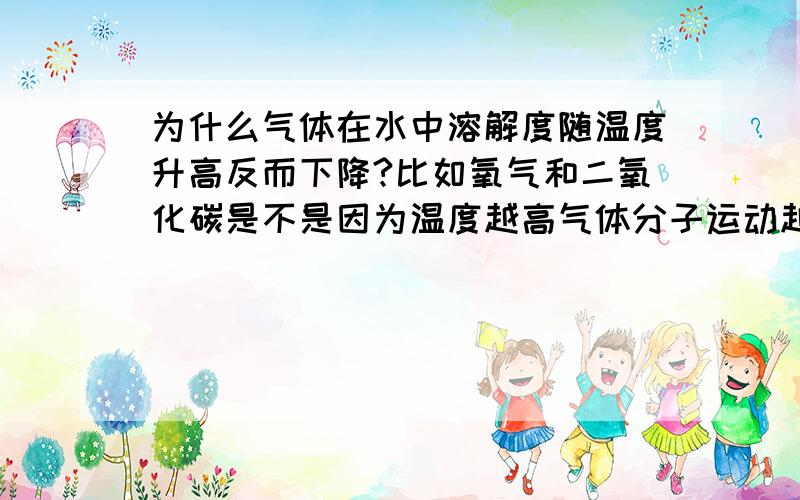 为什么气体在水中溶解度随温度升高反而下降?比如氧气和二氧化碳是不是因为温度越高气体分子运动越剧烈使其逸出溶液?